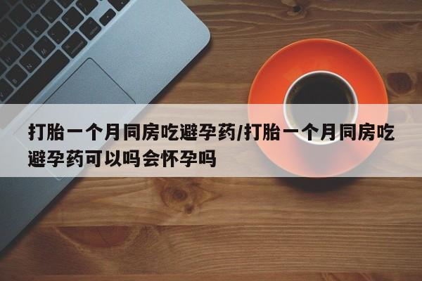 购买米非司酮片的联系方式打胎一个月同房吃避孕药/打胎一个月同房吃避孕药可以吗会怀孕吗