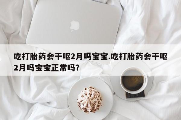 购买米非司酮片的联系方式吃打胎药会干呕2月吗宝宝.吃打胎药会干呕2月吗宝宝正常吗？