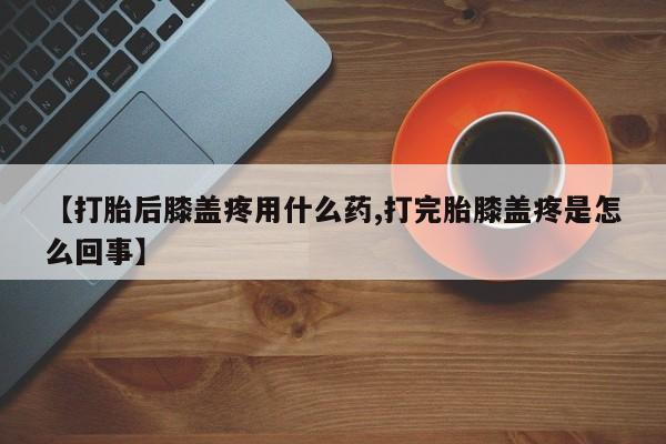 购买米非司酮片的联系方式【打胎后膝盖疼用什么药,打完胎膝盖疼是怎么回事】
