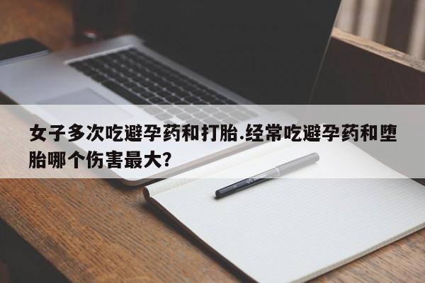 购买米非司酮片的联系方式女子多次吃避孕药和打胎.经常吃避孕药和堕胎哪个伤害最大？