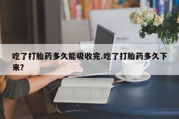 购买米非司酮片的联系方式吃了打胎药多久能吸收完.吃了打胎药多久下来？