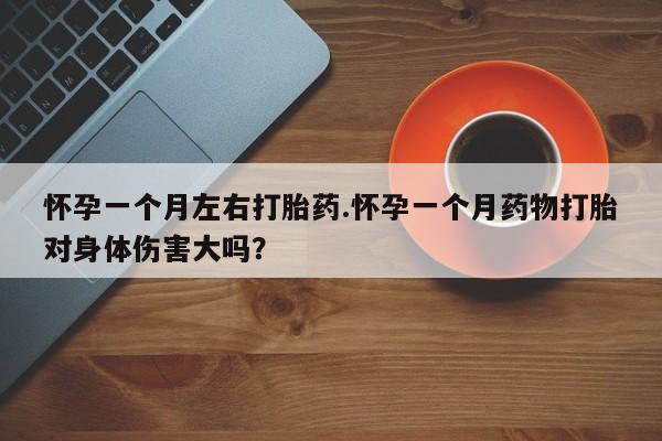 购买米非司酮片的联系方式怀孕一个月左右打胎药.怀孕一个月药物打胎对身体伤害大吗？