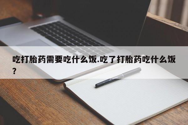 购买米非司酮片的联系方式吃打胎药需要吃什么饭.吃了打胎药吃什么饭？