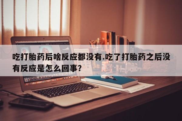 购买米非司酮片的联系方式吃打胎药后啥反应都没有.吃了打胎药之后没有反应是怎么回事？