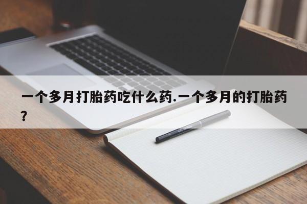 购买米非司酮片的联系方式一个多月打胎药吃什么药.一个多月的打胎药？