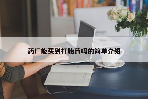 购买米非司酮片的联系方式药厂能买到打胎药吗的简单介绍