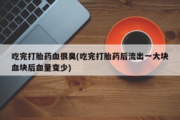 购买米非司酮片的联系方式吃完打胎药血很臭(吃完打胎药后流出一大块血块后血量变少)