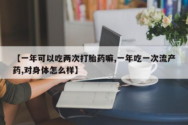 购买米非司酮片的联系方式【一年可以吃两次打胎药嘛,一年吃一次流产药,对身体怎么样】