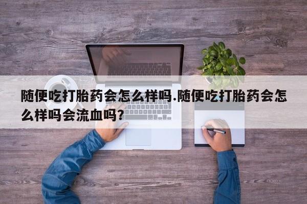 购买米非司酮片的联系方式随便吃打胎药会怎么样吗.随便吃打胎药会怎么样吗会流血吗？