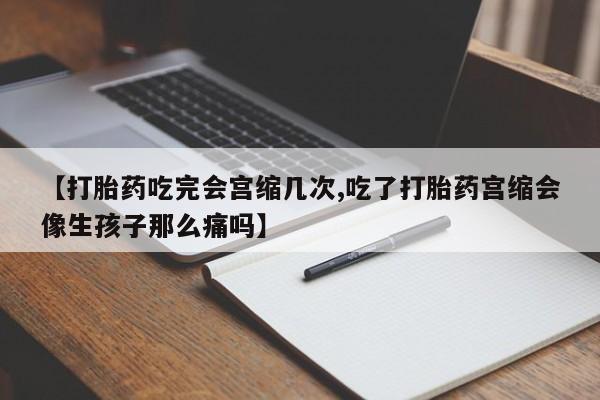 购买米非司酮片的联系方式【打胎药吃完会宫缩几次,吃了打胎药宫缩会像生孩子那么痛吗】
