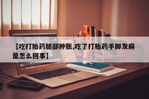 购买米非司酮片的联系方式【吃打胎药腿部肿胀,吃了打胎药手脚发麻 是怎么回事】
