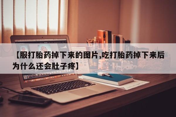 购买米非司酮片的联系方式【服打胎药掉下来的图片,吃打胎药掉下来后为什么还会肚子疼】
