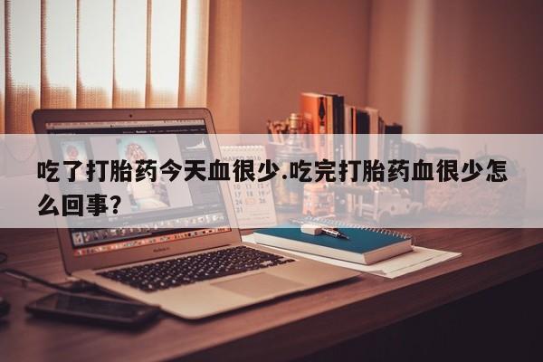 购买米非司酮片的联系方式吃了打胎药今天血很少.吃完打胎药血很少怎么回事？