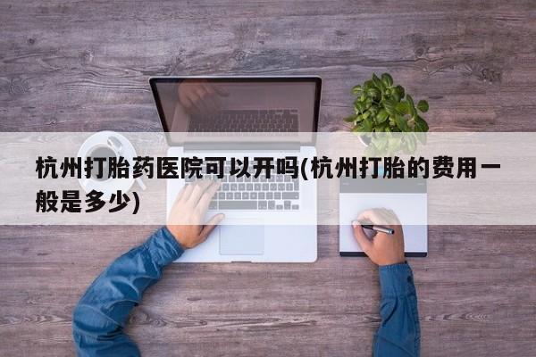 购买米非司酮片的联系方式杭州打胎药医院可以开吗(杭州打胎的费用一般是多少)