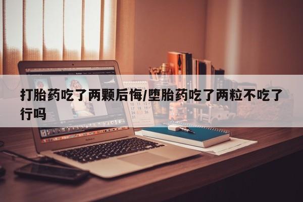 购买米非司酮片的联系方式打胎药吃了两颗后悔/堕胎药吃了两粒不吃了行吗
