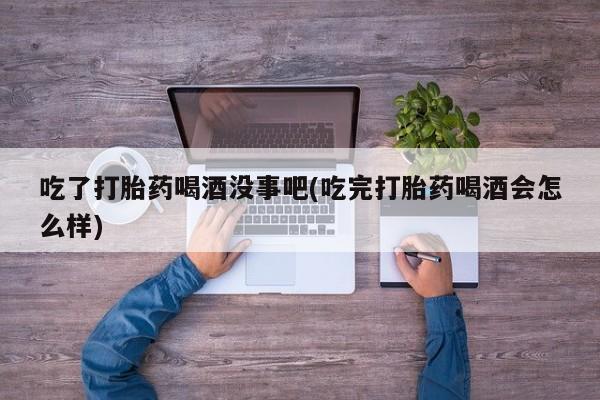 购买米非司酮片的联系方式吃了打胎药喝酒没事吧(吃完打胎药喝酒会怎么样)