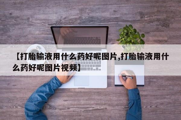 购买米非司酮片的联系方式【打胎输液用什么药好呢图片,打胎输液用什么药好呢图片视频】