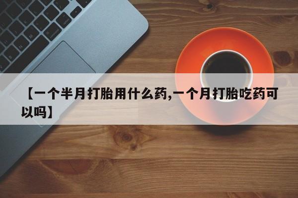 购买米非司酮片的联系方式【一个半月打胎用什么药,一个月打胎吃药可以吗】