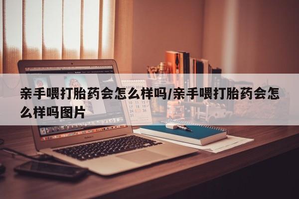 购买米非司酮片的联系方式亲手喂打胎药会怎么样吗/亲手喂打胎药会怎么样吗图片