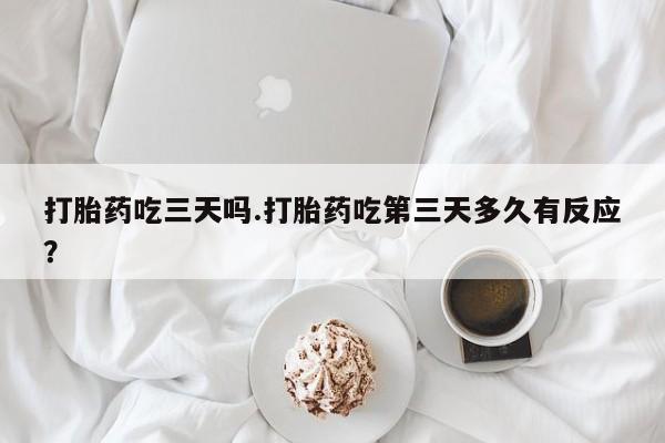 购买米非司酮片的联系方式打胎药吃三天吗.打胎药吃第三天多久有反应？