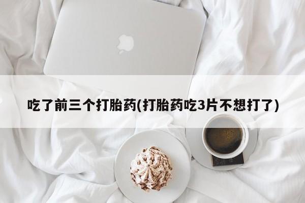 购买米非司酮片的联系方式吃了前三个打胎药(打胎药吃3片不想打了)