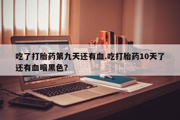 购买米非司酮片的联系方式吃了打胎药第九天还有血.吃打胎药10天了还有血暗黑色？