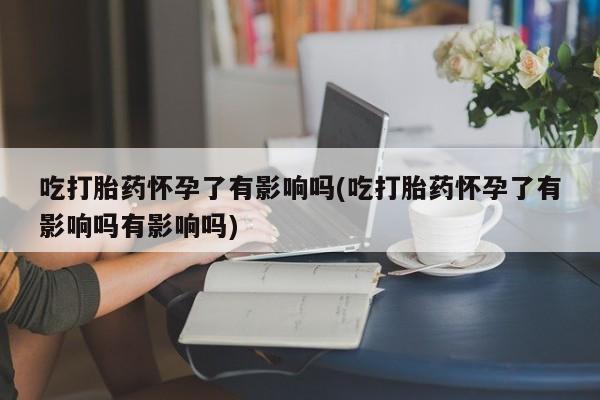 购买米非司酮片的联系方式吃打胎药怀孕了有影响吗(吃打胎药怀孕了有影响吗有影响吗)