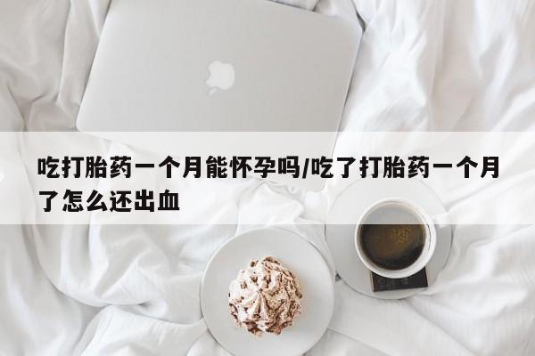 购买米非司酮片的联系方式吃打胎药一个月能怀孕吗/吃了打胎药一个月了怎么还出血